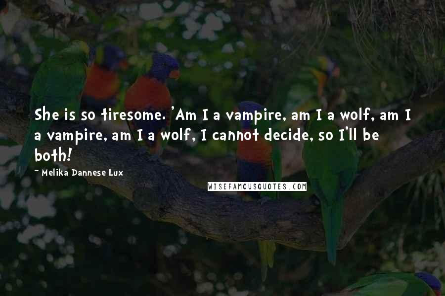 Melika Dannese Lux quotes: She is so tiresome. 'Am I a vampire, am I a wolf, am I a vampire, am I a wolf, I cannot decide, so I'll be both!