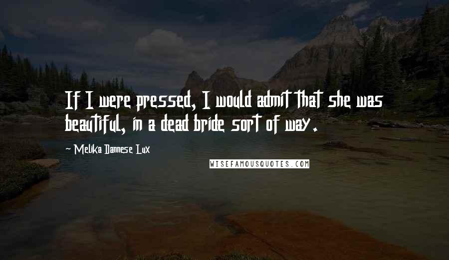 Melika Dannese Lux quotes: If I were pressed, I would admit that she was beautiful, in a dead bride sort of way.