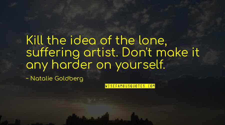 Meliksah Altuntas Quotes By Natalie Goldberg: Kill the idea of the lone, suffering artist. Meliksah Altuntas Quotes By Natalie Goldberg: Kill the idea of the lone, suffering artist.