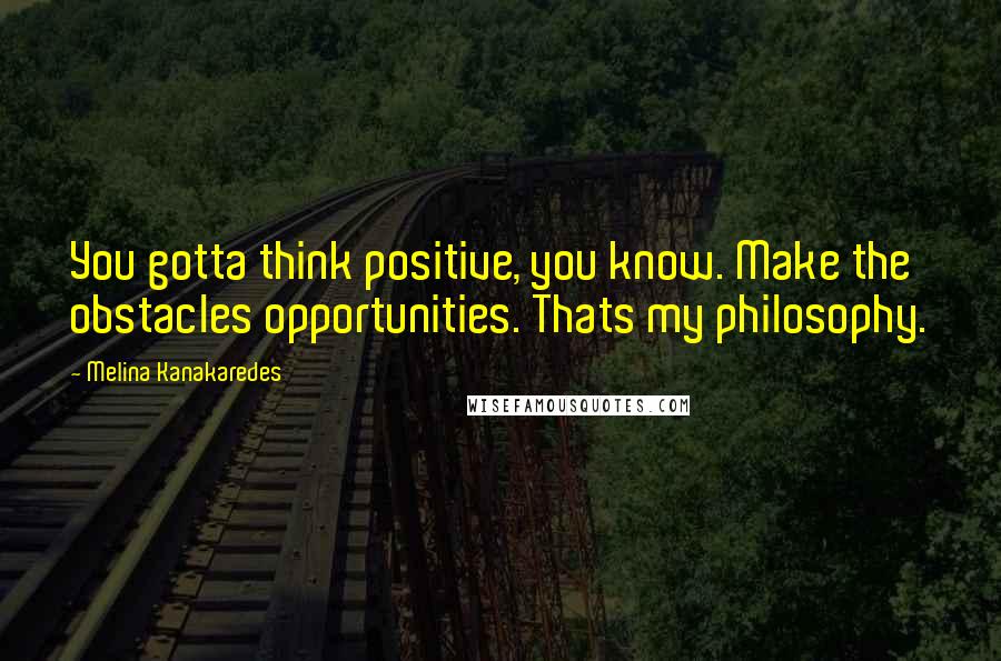 Melina Kanakaredes quotes: You gotta think positive, you know. Make the obstacles opportunities. Thats my philosophy.