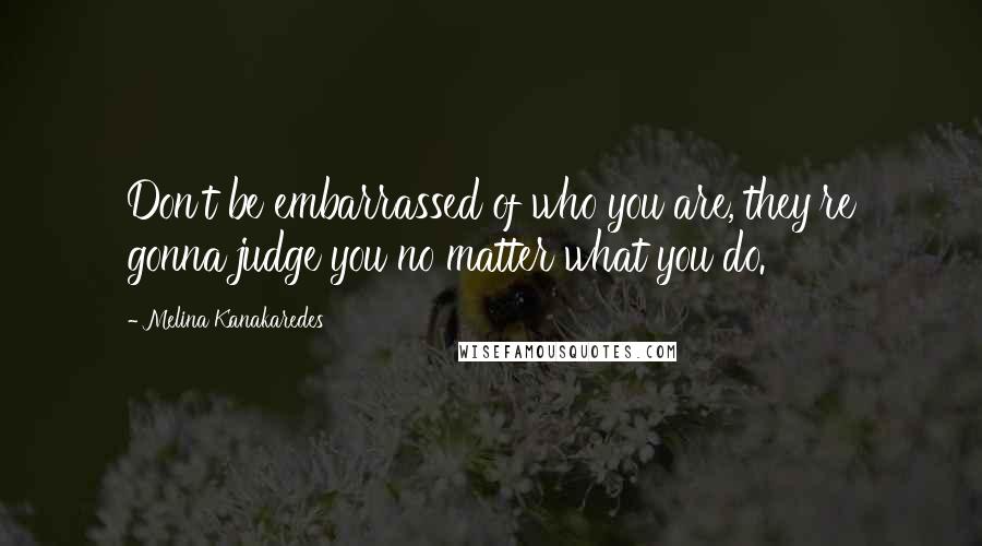 Melina Kanakaredes quotes: Don't be embarrassed of who you are, they're gonna judge you no matter what you do.