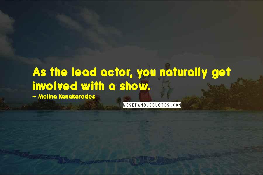 Melina Kanakaredes quotes: As the lead actor, you naturally get involved with a show.