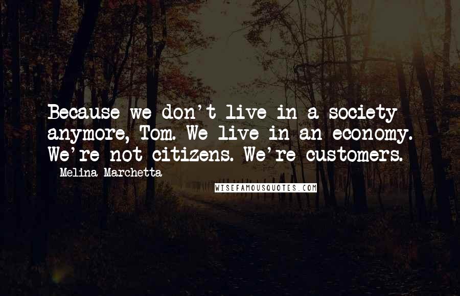 Melina Marchetta quotes: Because we don't live in a society anymore, Tom. We live in an economy. We're not citizens. We're customers.