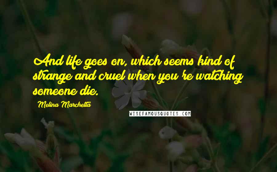 Melina Marchetta quotes: And life goes on, which seems kind of strange and cruel when you're watching someone die.