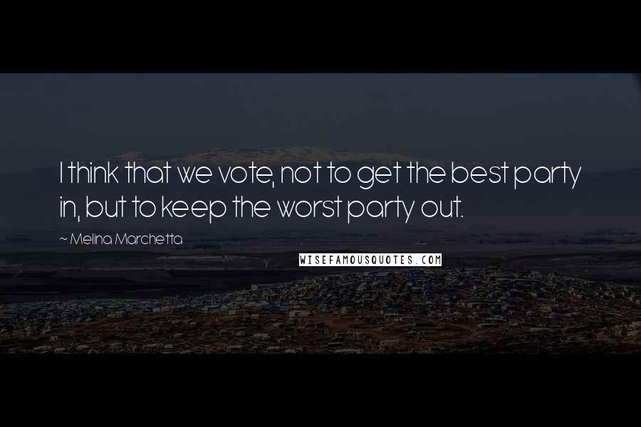 Melina Marchetta quotes: I think that we vote, not to get the best party in, but to keep the worst party out.