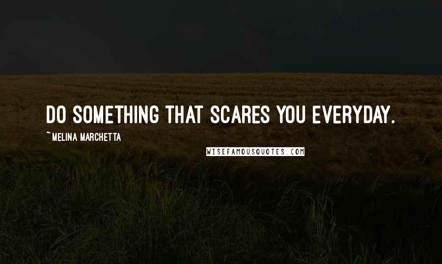 Melina Marchetta quotes: Do something that scares you everyday.