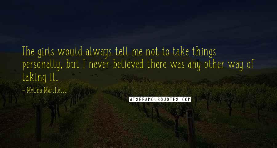 Melina Marchetta quotes: The girls would always tell me not to take things personally, but I never believed there was any other way of taking it. Melina Marchetta quotes: The girls would always tell me not to take things personally, but I never believed there was any other way of taking it.