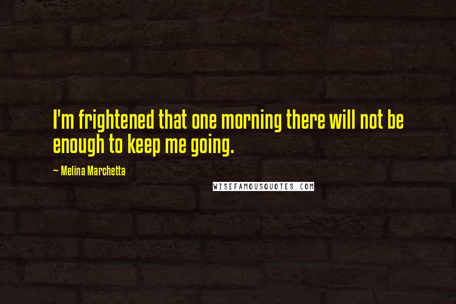 Melina Marchetta quotes: I'm frightened that one morning there will not be enough to keep me going.