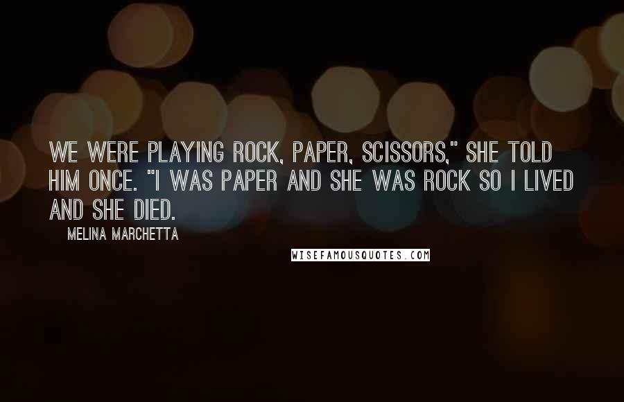 Melina Marchetta quotes: We were playing Rock, Paper, Scissors," she told him once. "I was paper and she was rock so I lived and she died. Melina Marchetta quotes: We were playing Rock, Paper, Scissors," she told him once. "I was paper and she was rock so I lived and she died.