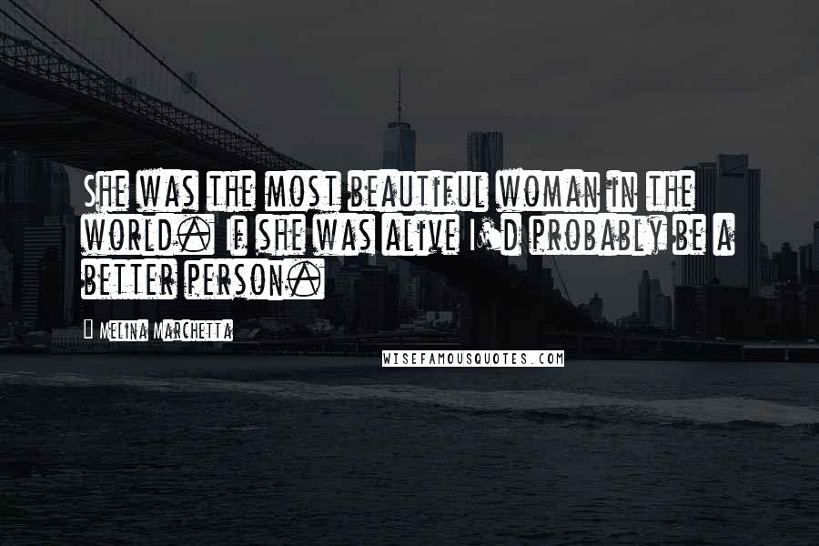 Melina Marchetta quotes: She was the most beautiful woman in the world. If she was alive I'd probably be a better person.