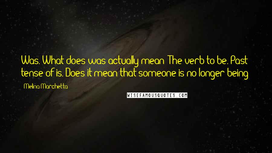 Melina Marchetta quotes: Was. What does was actually mean? The verb to be. Past tense of is. Does it mean that someone is no longer being?