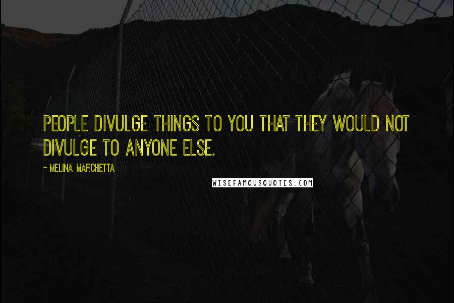 Melina Marchetta quotes: People divulge things to you that they would not divulge to anyone else.