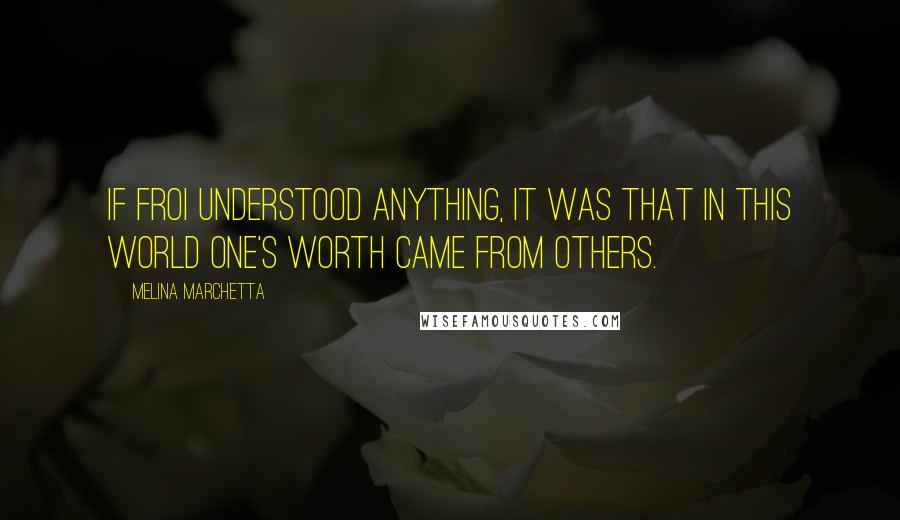 Melina Marchetta quotes: If Froi understood anything, it was that in this world one's worth came from others.