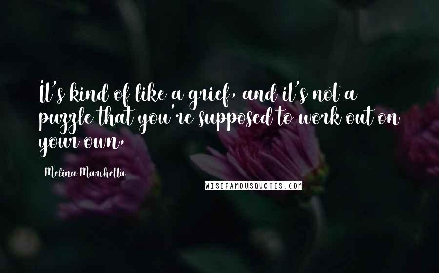Melina Marchetta quotes: It's kind of like a grief, and it's not a puzzle that you're supposed to work out on your own,