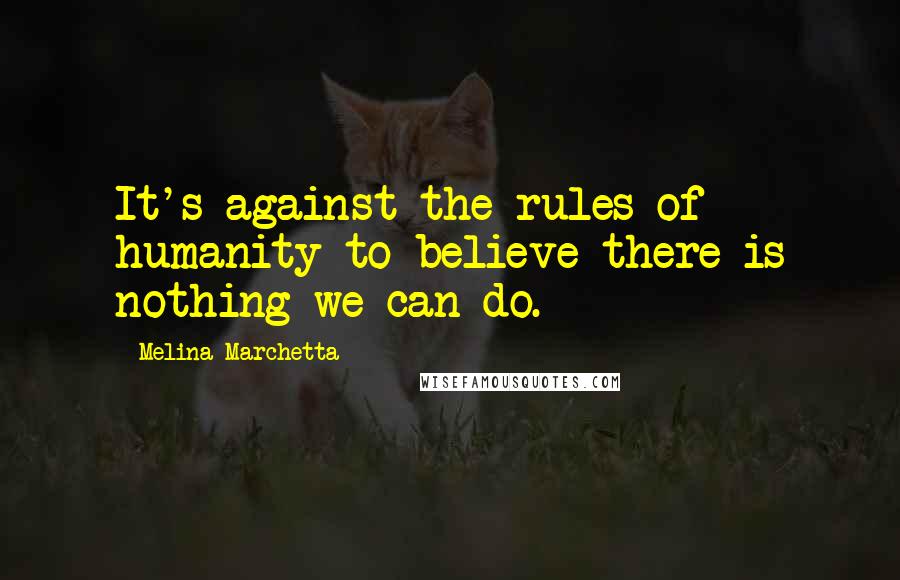 Melina Marchetta quotes: It's against the rules of humanity to believe there is nothing we can do.