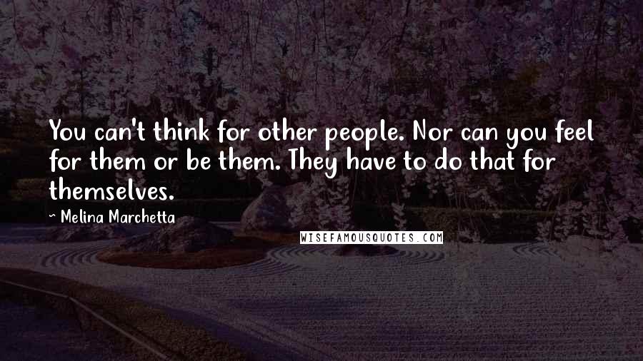 Melina Marchetta quotes: You can't think for other people. Nor can you feel for them or be them. They have to do that for themselves.