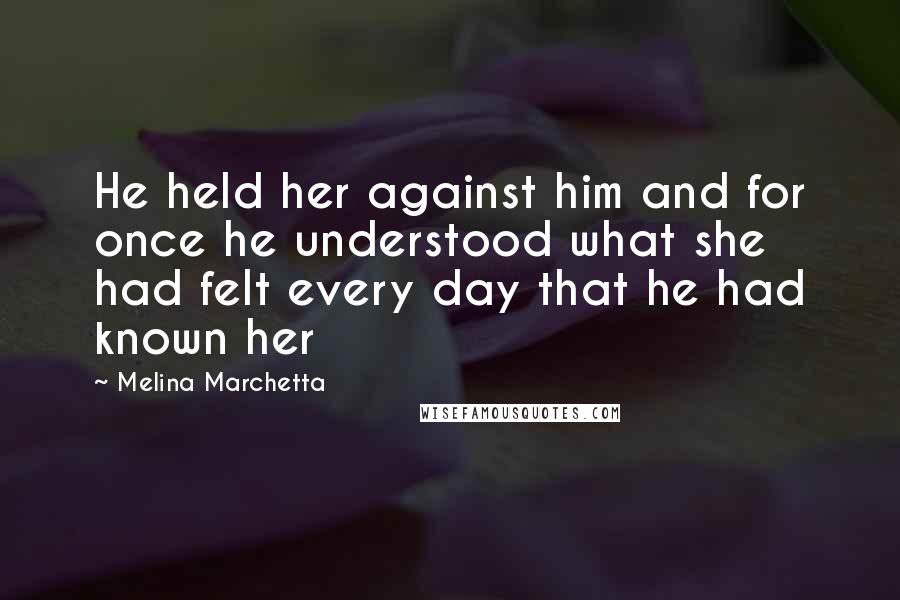 Melina Marchetta quotes: He held her against him and for once he understood what she had felt every day that he had known her
