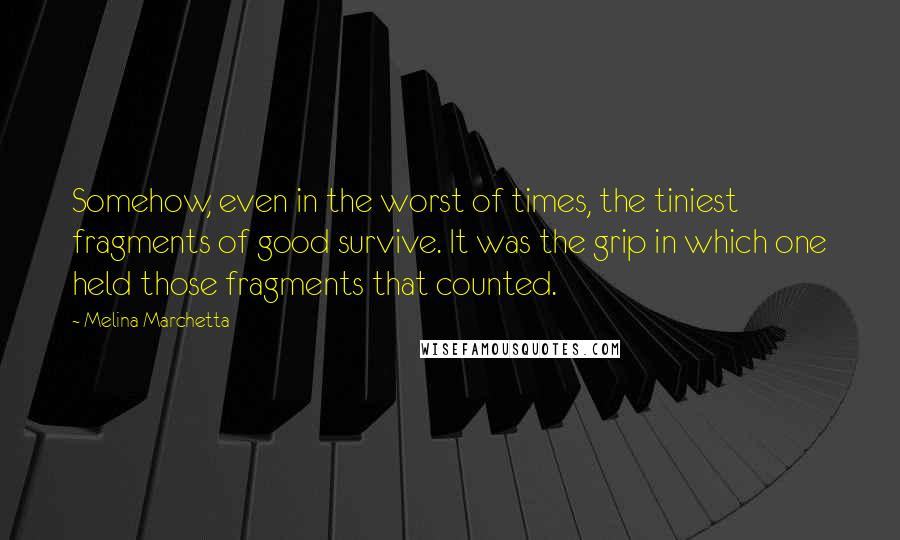 Melina Marchetta quotes: Somehow, even in the worst of times, the tiniest fragments of good survive. It was the grip in which one held those fragments that counted.