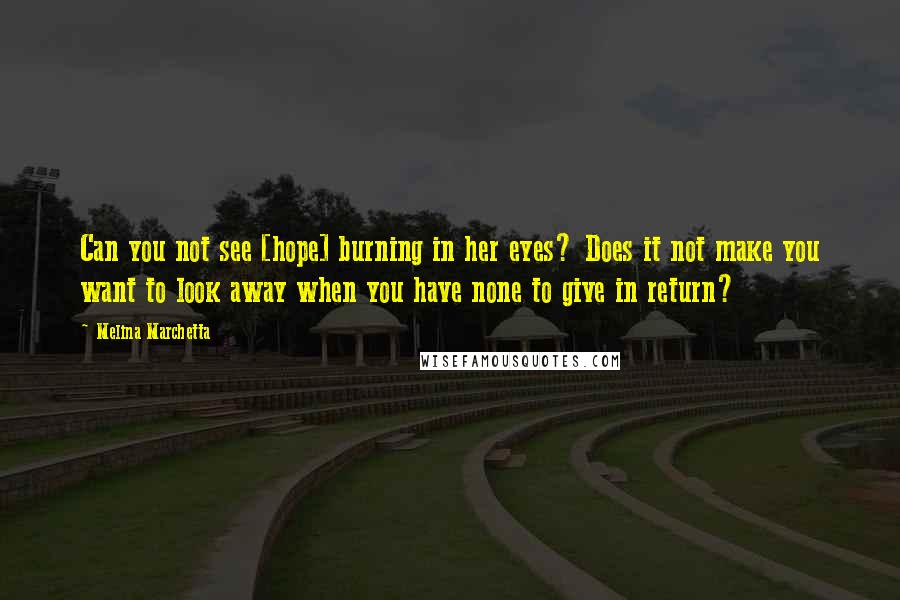 Melina Marchetta quotes: Can you not see [hope] burning in her eyes? Does it not make you want to look away when you have none to give in return?