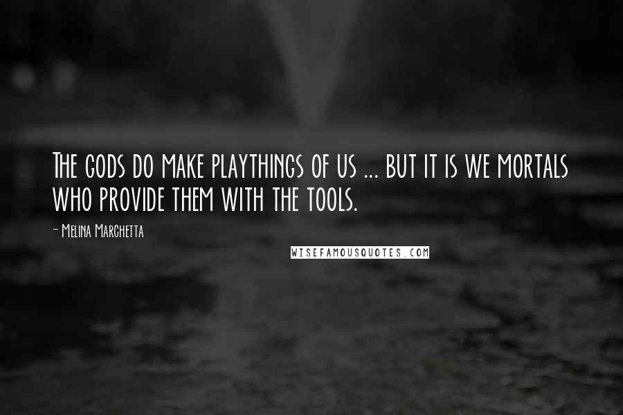 Melina Marchetta quotes: The gods do make playthings of us ... but it is we mortals who provide them with the tools.