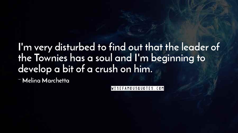 Melina Marchetta quotes: I'm very disturbed to find out that the leader of the Townies has a soul and I'm beginning to develop a bit of a crush on him.