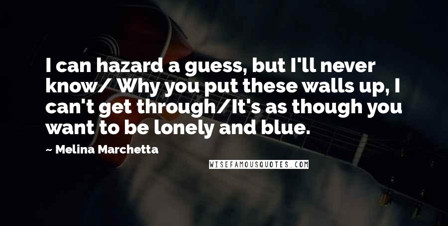 Melina Marchetta quotes: I can hazard a guess, but I'll never know/ Why you put these walls up, I can't get through/It's as though you want to be lonely and blue. Melina Marchetta quotes: I can hazard a guess, but I'll never know/ Why you put these walls up, I can't get through/It's as though you want to be lonely and blue.