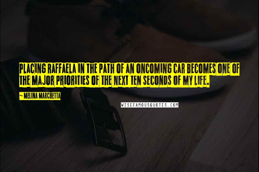 Melina Marchetta quotes: Placing Raffaela in the path of an oncoming car becomes one of the major priorities of the next ten seconds of my life.