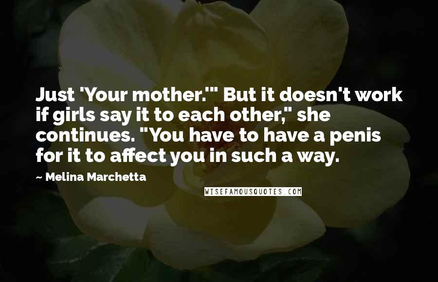 Melina Marchetta quotes: Just 'Your mother.'" But it doesn't work if girls say it to each other," she continues. "You have to have a penis for it to affect you in such a Melina Marchetta quotes: Just 'Your mother.'" But it doesn't work if girls say it to each other," she continues. "You have to have a penis for it to affect you in such a
