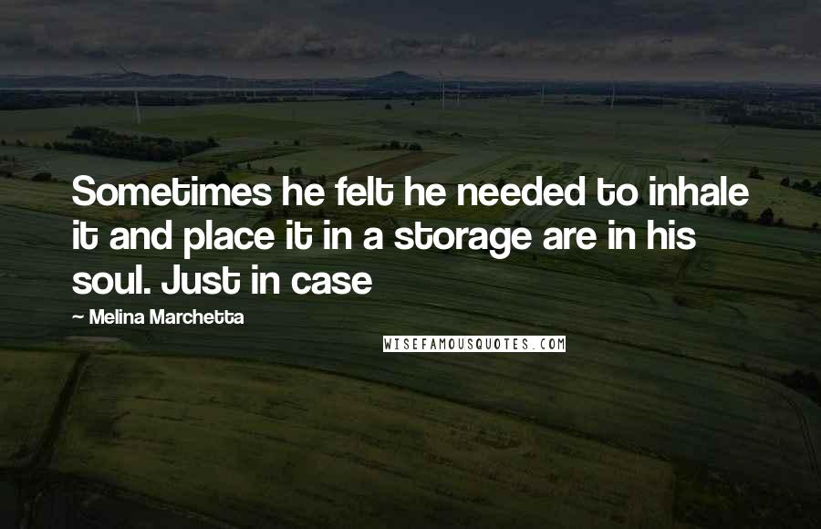 Melina Marchetta quotes: Sometimes he felt he needed to inhale it and place it in a storage are in his soul. Just in case