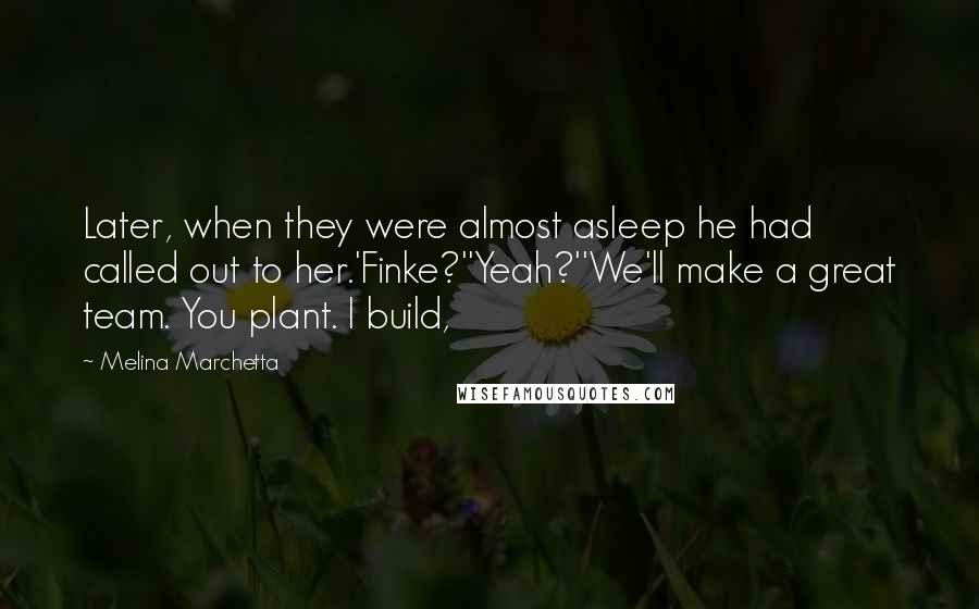 Melina Marchetta quotes: Later, when they were almost asleep he had called out to her.'Finke?''Yeah?''We'll make a great team. You plant. I build,