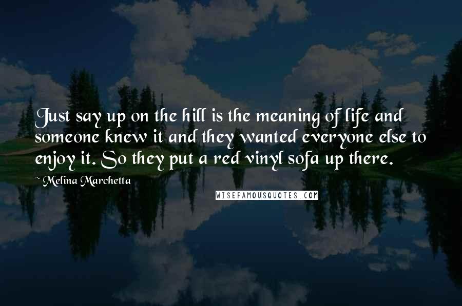 Melina Marchetta quotes: Just say up on the hill is the meaning of life and someone knew it and they wanted everyone else to enjoy it. So they put a red vinyl sofa