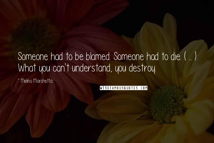 Melina Marchetta quotes: Someone had to be blamed. Someone had to die. ( ... ) What you can't understand, you destroy.