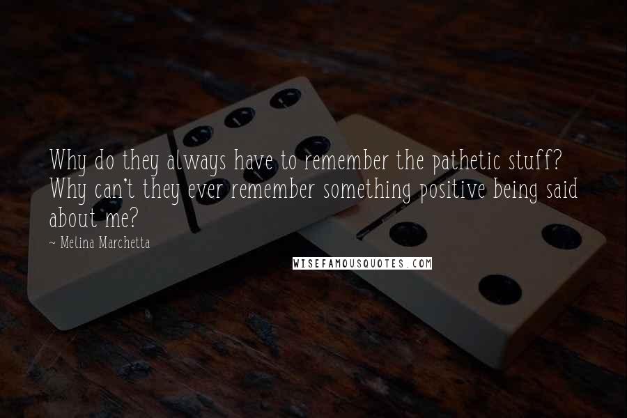 Melina Marchetta quotes: Why do they always have to remember the pathetic stuff? Why can't they ever remember something positive being said about me? Melina Marchetta quotes: Why do they always have to remember the pathetic stuff? Why can't they ever remember something positive being said about me?