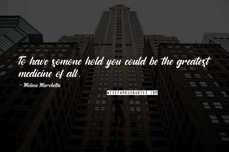 Melina Marchetta quotes: To have somone hold you could be the greatest medicine of all.