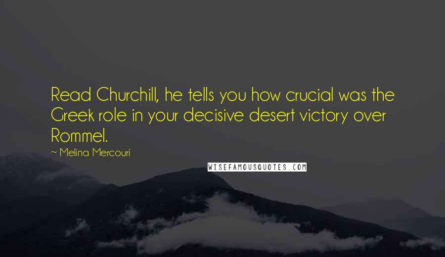 Melina Mercouri quotes: Read Churchill, he tells you how crucial was the Greek role in your decisive desert victory over Rommel.