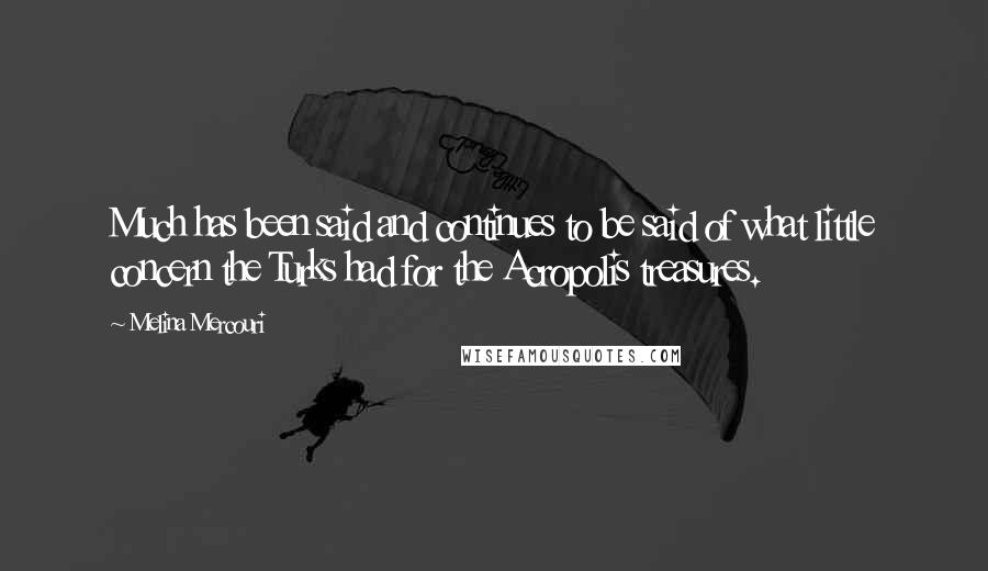 Melina Mercouri quotes: Much has been said and continues to be said of what little concern the Turks had for the Acropolis treasures.