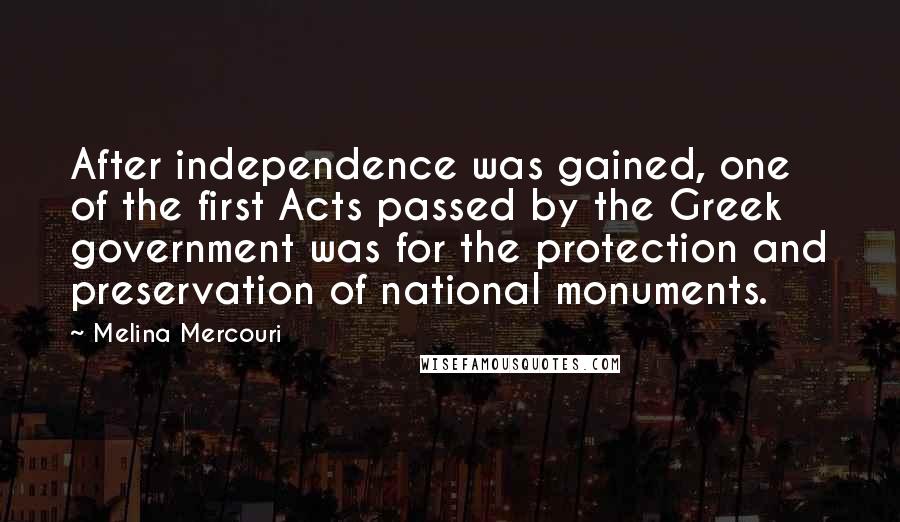 Melina Mercouri quotes: After independence was gained, one of the first Acts passed by the Greek government was for the protection and preservation of national monuments.