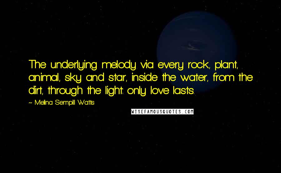 Melina Sempill Watts quotes: The underlying melody via every rock, plant, animal, sky and star, inside the water, from the dirt, through the light: only love lasts.