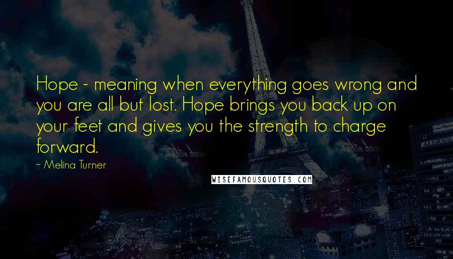 Melina Turner quotes: Hope - meaning when everything goes wrong and you are all but lost. Hope brings you back up on your feet and gives you the strength to charge forward.