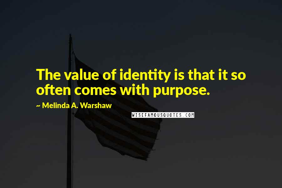 Melinda A. Warshaw quotes: The value of identity is that it so often comes with purpose.