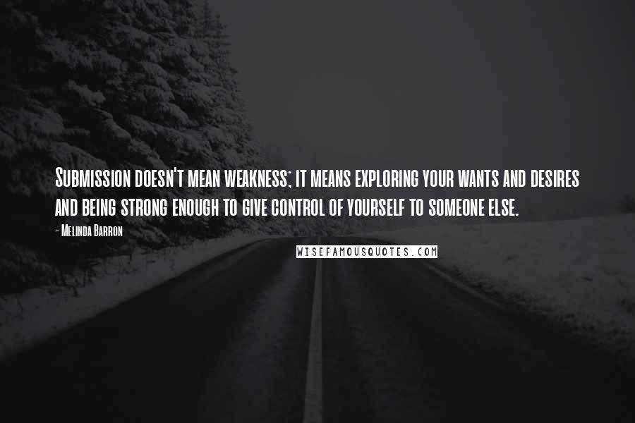 Melinda Barron quotes: Submission doesn't mean weakness; it means exploring your wants and desires and being strong enough to give control of yourself to someone else. Melinda Barron quotes: Submission doesn't mean weakness; it means exploring your wants and desires and being strong enough to give control of yourself to someone else.