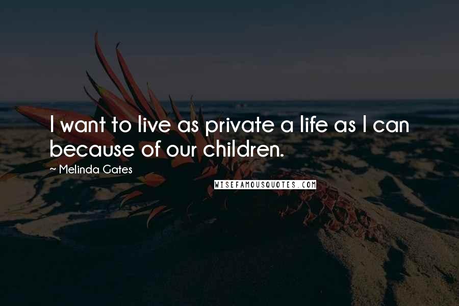 Melinda Gates quotes: I want to live as private a life as I can because of our children.