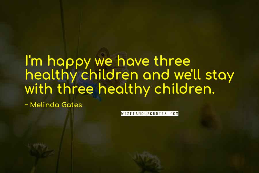 Melinda Gates quotes: I'm happy we have three healthy children and we'll stay with three healthy children.