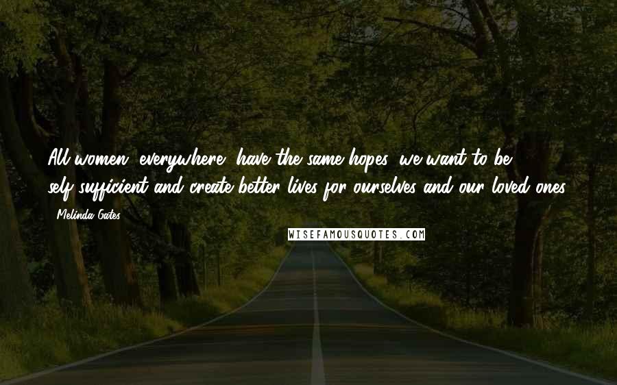 Melinda Gates quotes: All women, everywhere, have the same hopes: we want to be self-sufficient and create better lives for ourselves and our loved ones.