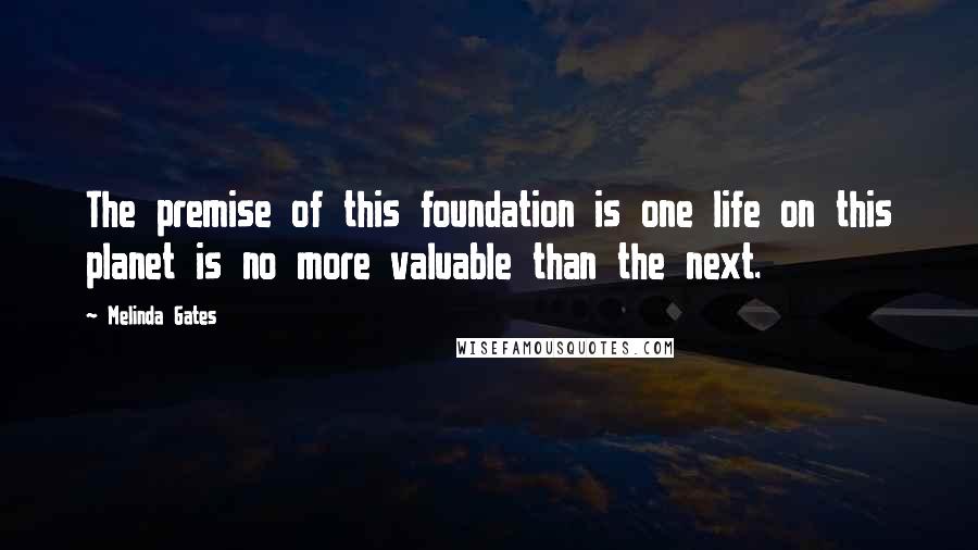 Melinda Gates quotes: The premise of this foundation is one life on this planet is no more valuable than the next.