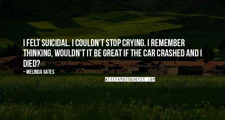 Melinda Gates quotes: I felt suicidal. I couldn't stop crying. I remember thinking, wouldn't it be great if the car crashed and I died? Melinda Gates quotes: I felt suicidal. I couldn't stop crying. I remember thinking, wouldn't it be great if the car crashed and I died?
