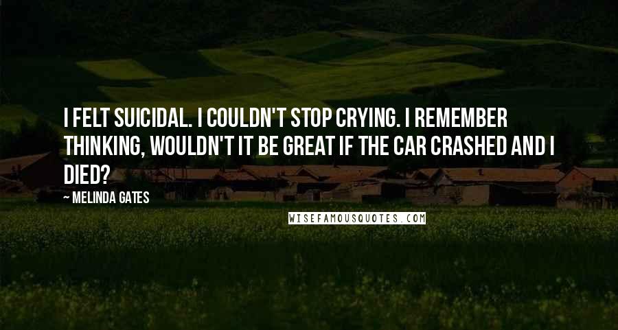 Melinda Gates quotes: I felt suicidal. I couldn't stop crying. I remember thinking, wouldn't it be great if the car crashed and I died?