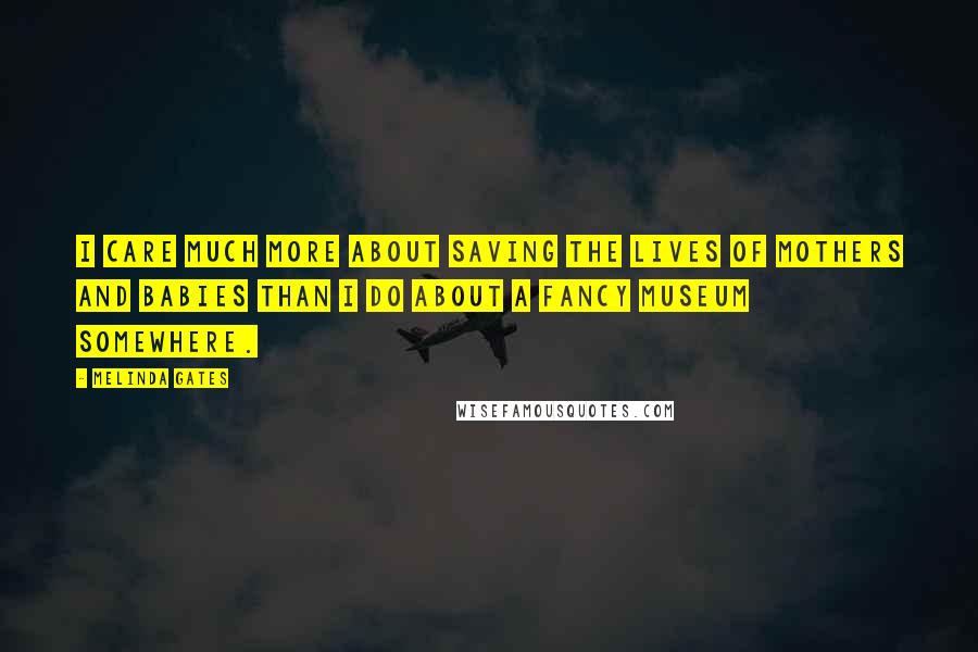 Melinda Gates quotes: I care much more about saving the lives of mothers and babies than I do about a fancy museum somewhere.