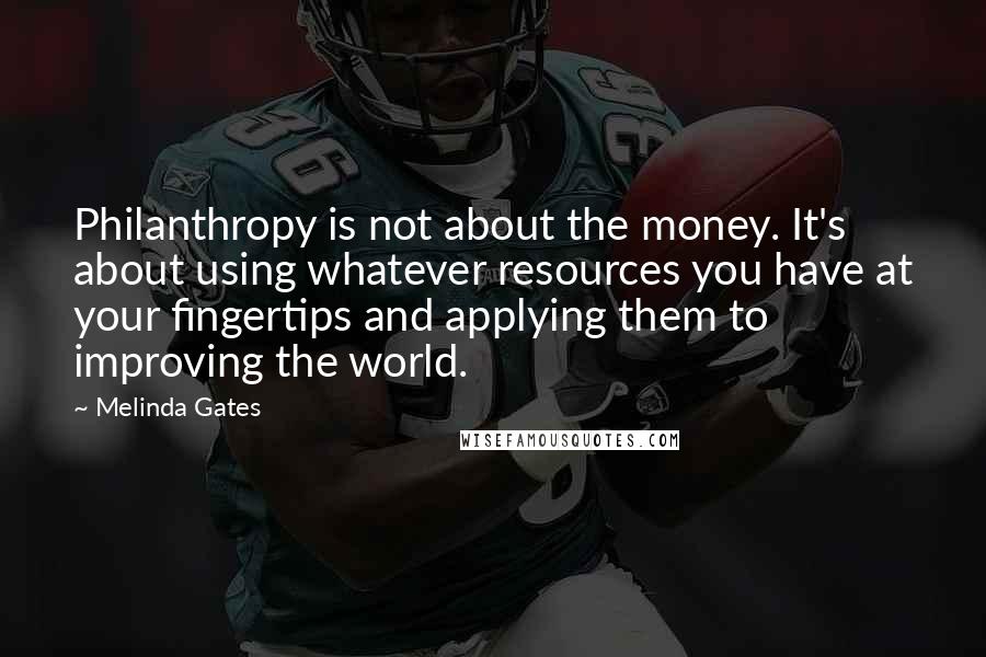 Melinda Gates quotes: Philanthropy is not about the money. It's about using whatever resources you have at your fingertips and applying them to improving the world.