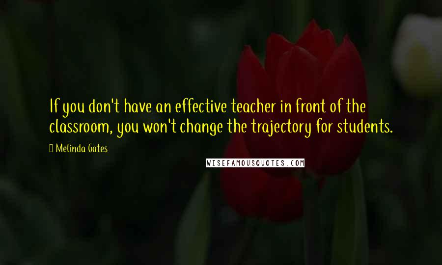 Melinda Gates quotes: If you don't have an effective teacher in front of the classroom, you won't change the trajectory for students. Melinda Gates quotes: If you don't have an effective teacher in front of the classroom, you won't change the trajectory for students.